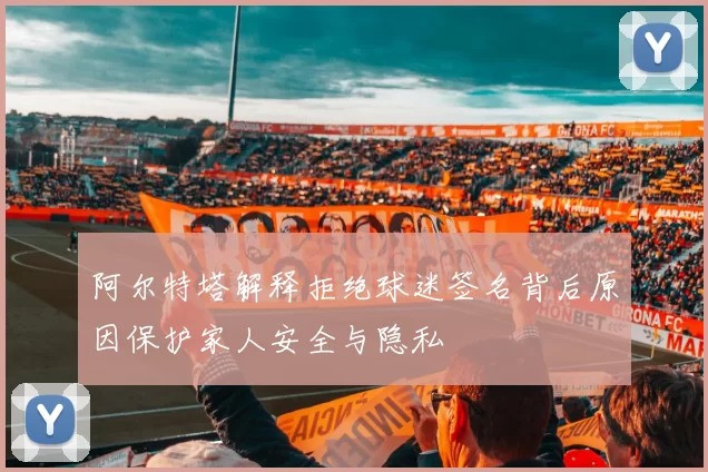 阿尔特塔解释拒绝球迷签名背后原因保护家人安全与隐私