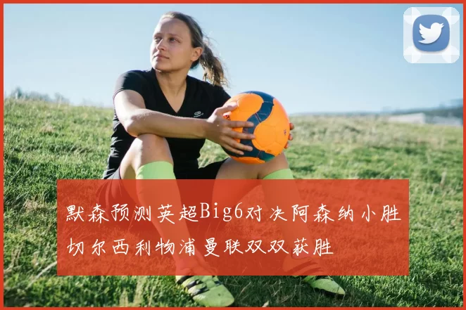 默森预测英超Big6对决阿森纳小胜切尔西利物浦曼联双双获胜