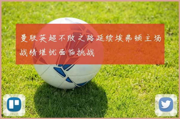 曼联英超不败之路延续埃弗顿主场战绩堪忧面临挑战