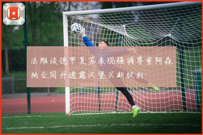 法维谈德甲复苏表现强调尊重阿森纳合同并透露汉堡买断权利