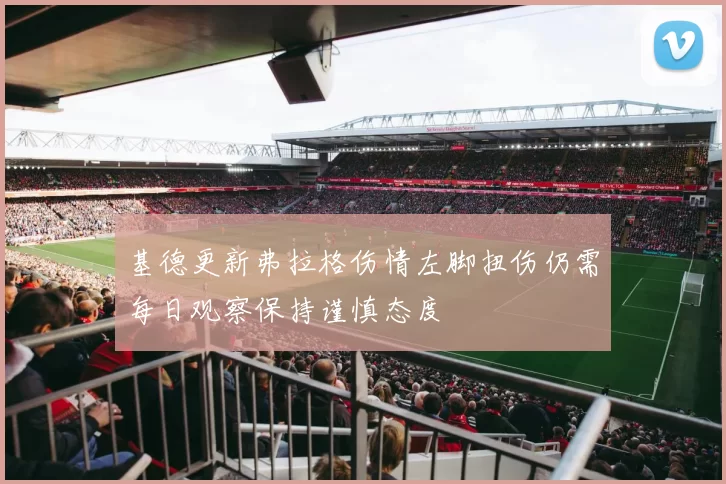 基德更新弗拉格伤情左脚扭伤仍需每日观察保持谨慎态度