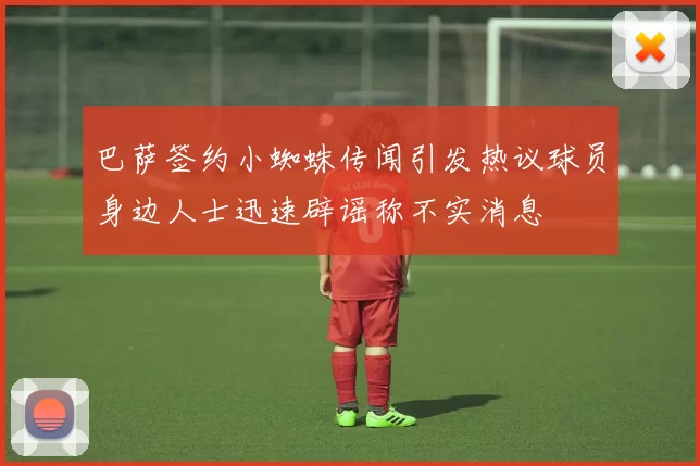 巴萨签约小蜘蛛传闻引发热议球员身边人士迅速辟谣称不实消息