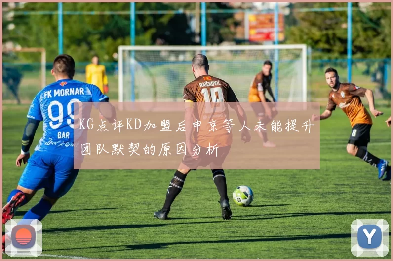 KG点评KD加盟后申京等人未能提升团队默契的原因分析